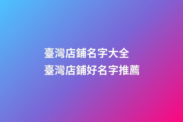 臺灣店鋪名字大全 臺灣店鋪好名字推薦-第1張-店鋪起名-玄機派